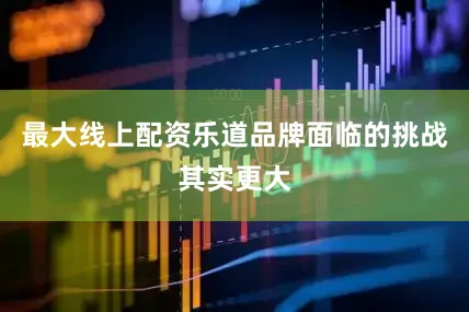 最大线上配资乐道品牌面临的挑战其实更大