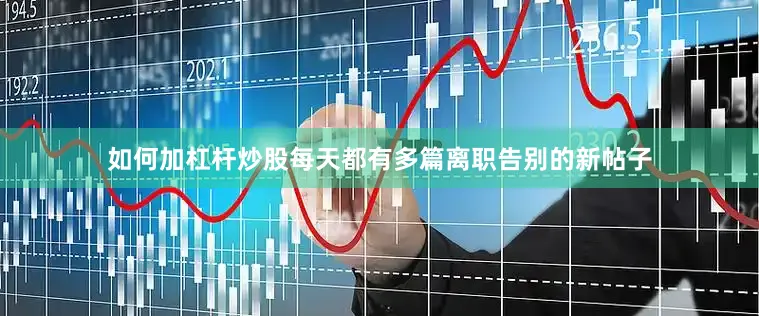 如何加杠杆炒股每天都有多篇离职告别的新帖子