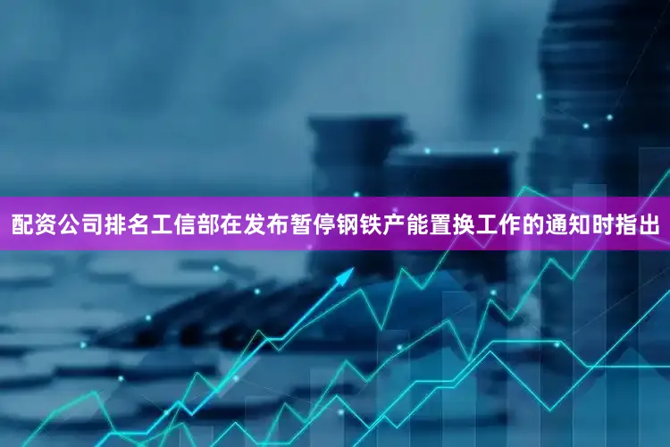 配资公司排名工信部在发布暂停钢铁产能置换工作的通知时指出