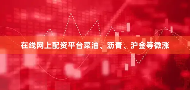 在线网上配资平台菜油、沥青、沪金等微涨