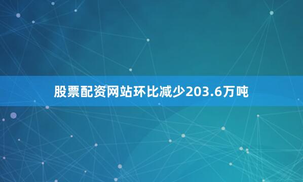 股票配资网站环比减少203.6万吨