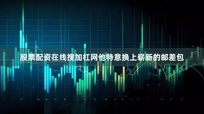 股票配资在线搜加杠网他特意换上崭新的邮差包