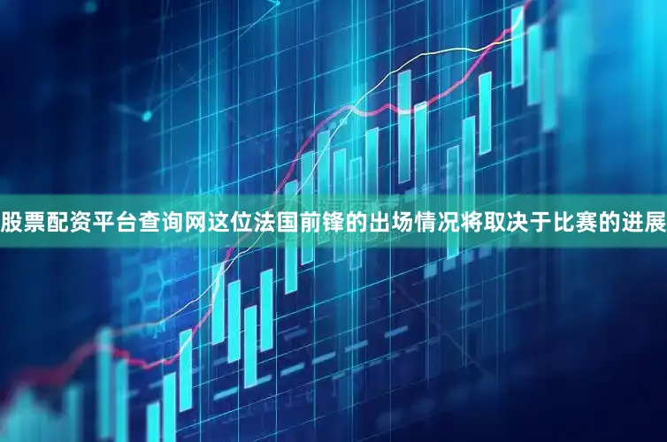 股票配资平台查询网这位法国前锋的出场情况将取决于比赛的进展