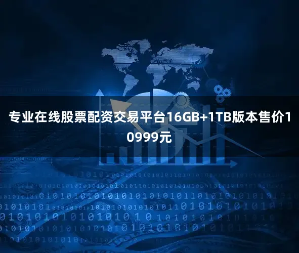 专业在线股票配资交易平台16GB+1TB版本售价10999元