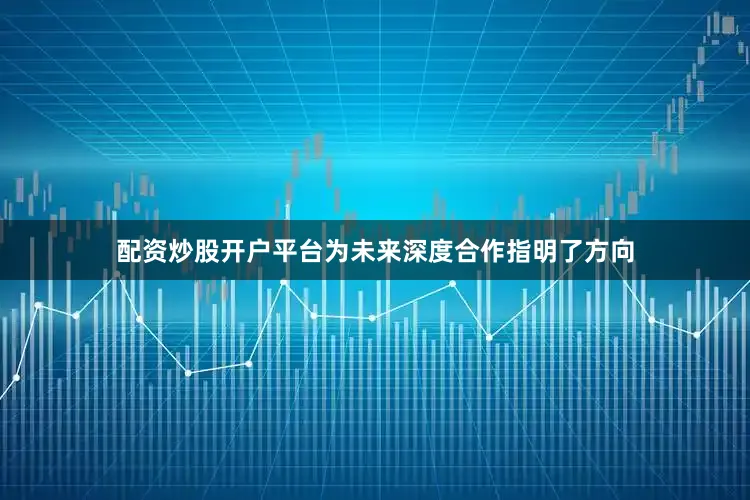 配资炒股开户平台为未来深度合作指明了方向