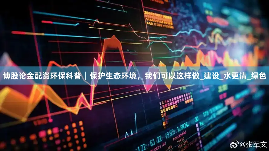 博股论金配资环保科普│保护生态环境，我们可以这样做_建设_水更清_绿色