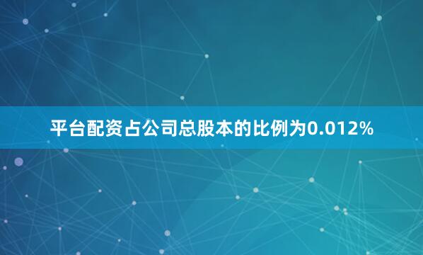 平台配资占公司总股本的比例为0.012%
