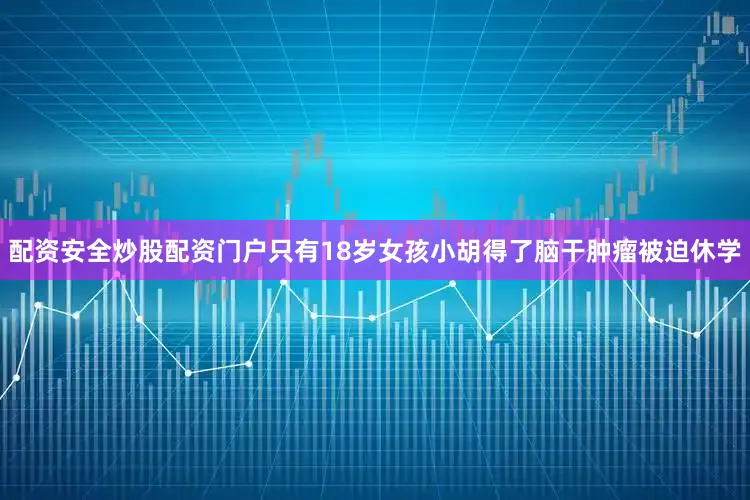 配资安全炒股配资门户只有18岁女孩小胡得了脑干肿瘤被迫休学