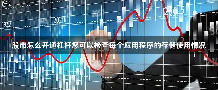 股市怎么开通杠杆您可以检查每个应用程序的存储使用情况