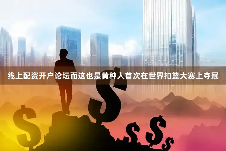 线上配资开户论坛而这也是黄种人首次在世界扣篮大赛上夺冠