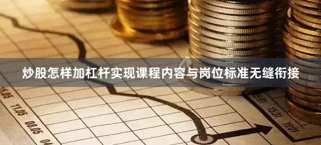 炒股怎样加杠杆实现课程内容与岗位标准无缝衔接