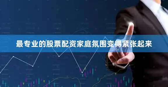 最专业的股票配资家庭氛围变得紧张起来