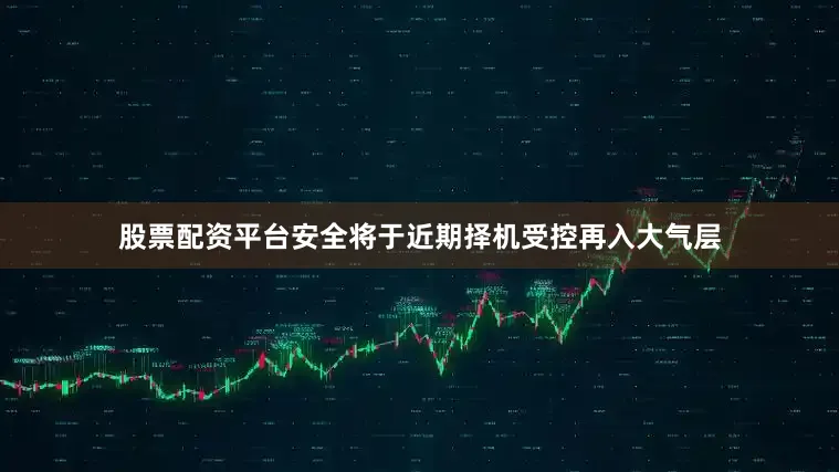 股票配资平台安全将于近期择机受控再入大气层