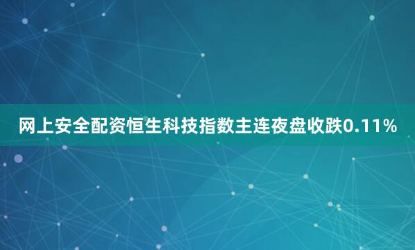 网上安全配资恒生科技指数主连夜盘收跌0.11%