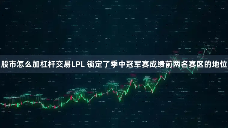 股市怎么加杠杆交易LPL 锁定了季中冠军赛成绩前两名赛区的地位