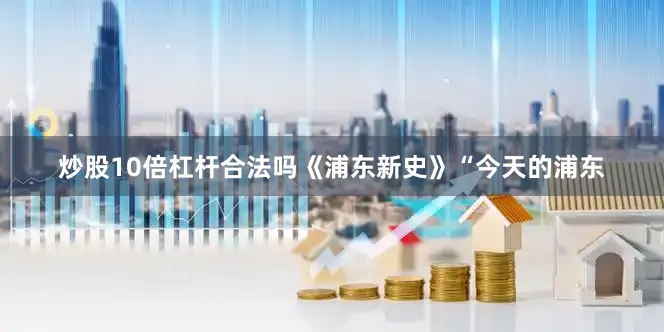 炒股10倍杠杆合法吗《浦东新史》“今天的浦东