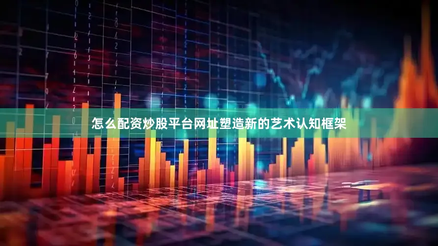 怎么配资炒股平台网址塑造新的艺术认知框架