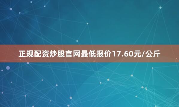 正规配资炒股官网最低报价17.60元/公斤