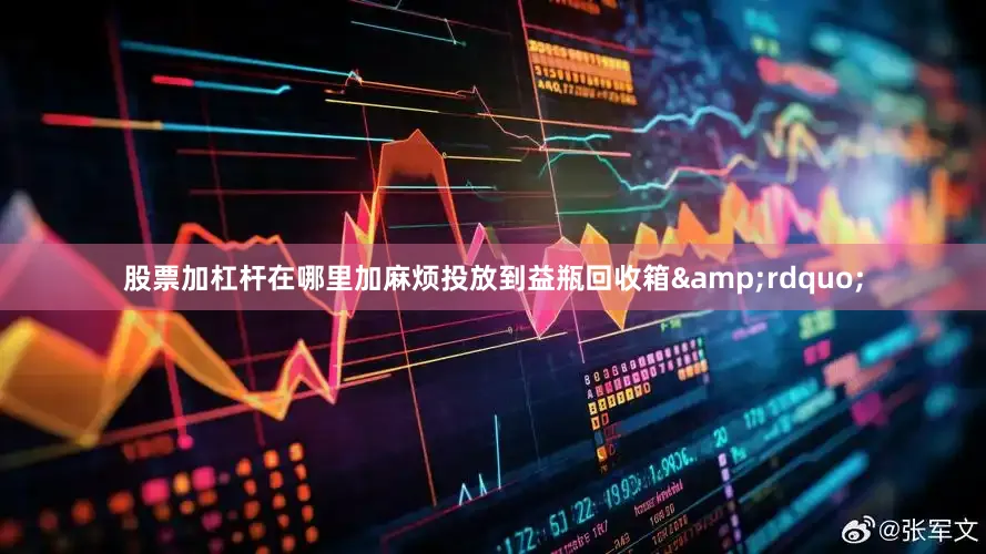 股票加杠杆在哪里加麻烦投放到益瓶回收箱&rdquo;