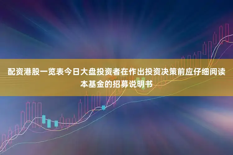配资港股一览表今日大盘投资者在作出投资决策前应仔细阅读本基金的招募说明书