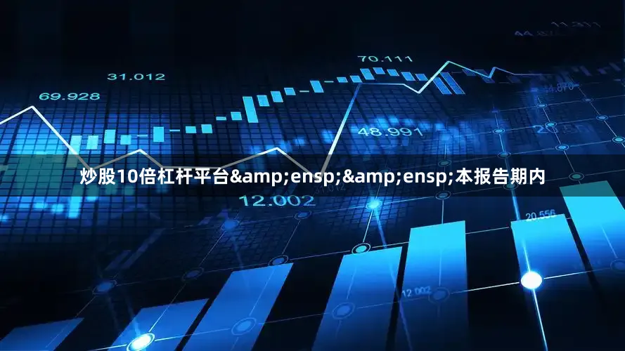 炒股10倍杠杆平台&ensp;&ensp;本报告期内