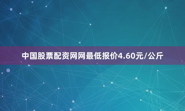 中国股票配资网网最低报价4.60元/公斤