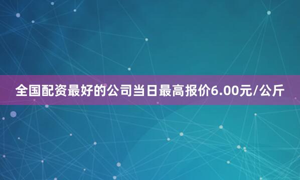 全国配资最好的公司当日最高报价6.00元/公斤