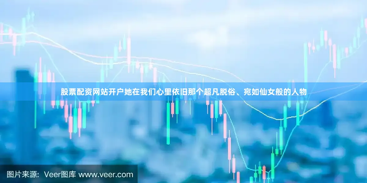 股票配资网站开户她在我们心里依旧那个超凡脱俗、宛如仙女般的人物