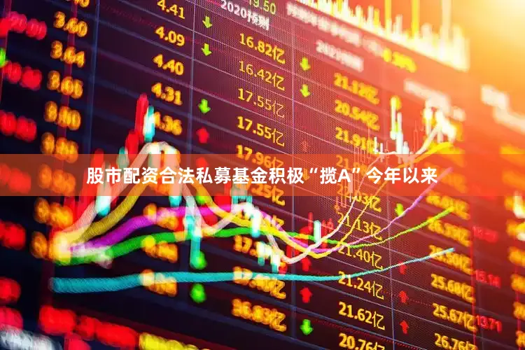 股市配资合法私募基金积极“揽A”今年以来