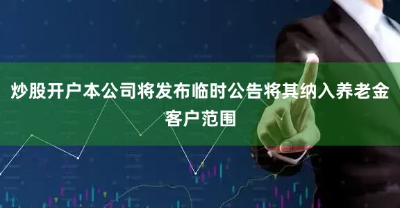 炒股开户本公司将发布临时公告将其纳入养老金客户范围