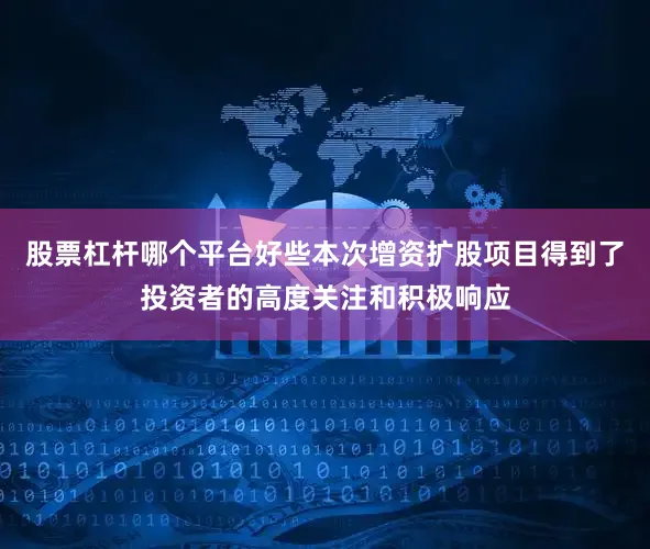 股票杠杆哪个平台好些本次增资扩股项目得到了投资者的高度关注和积极响应