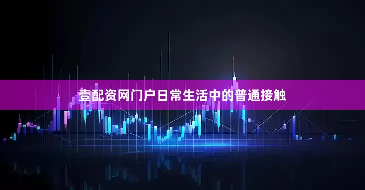 壹配资网门户日常生活中的普通接触