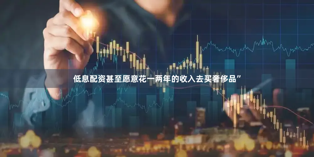 低息配资甚至愿意花一两年的收入去买奢侈品”