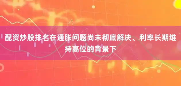 配资炒股排名在通胀问题尚未彻底解决、利率长期维持高位的背景下