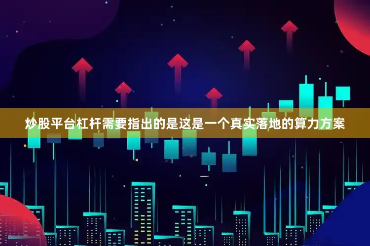 炒股平台杠杆　　需要指出的是这是一个真实落地的算力方案