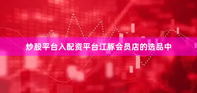 炒股平台入配资平台　　江豚会员店的选品中