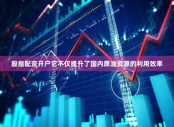 股指配资开户它不仅提升了国内原油资源的利用效率