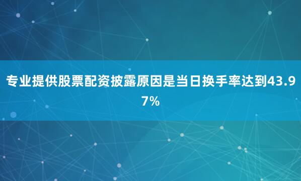 专业提供股票配资披露原因是当日换手率达到43.97%