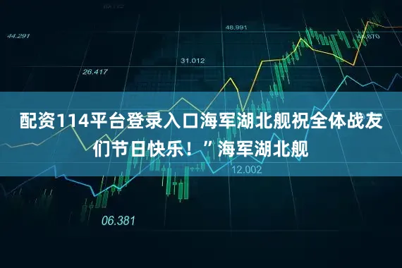 配资114平台登录入口海军湖北舰祝全体战友们节日快乐！”海军湖北舰
