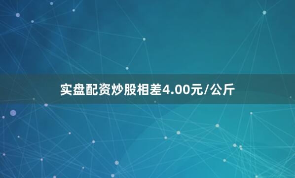 实盘配资炒股相差4.00元/公斤