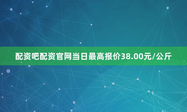 配资吧配资官网当日最高报价38.00元/公斤