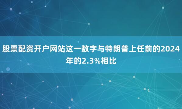 股票配资开户网站这一数字与特朗普上任前的2024年的2.3%相比