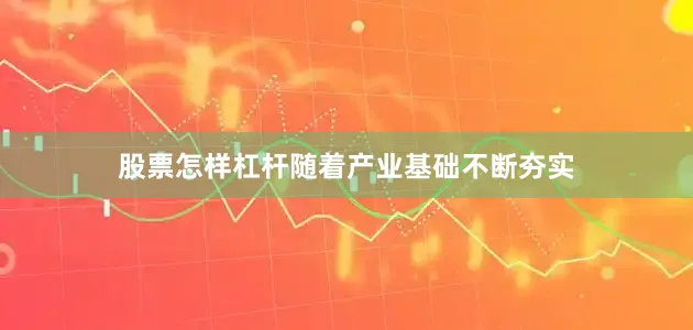 股票怎样杠杆　　随着产业基础不断夯实
