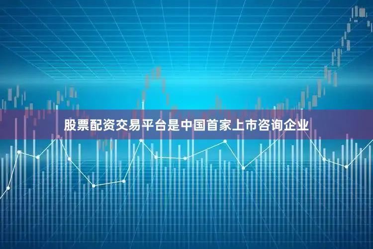 股票配资交易平台是中国首家上市咨询企业