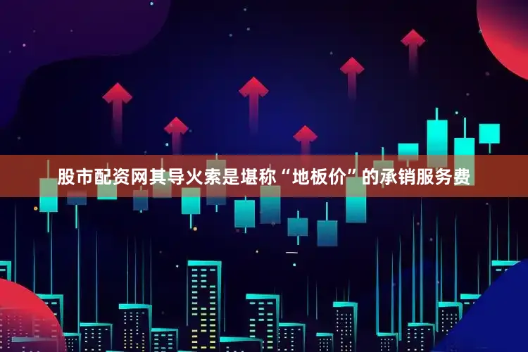 股市配资网其导火索是堪称“地板价”的承销服务费
