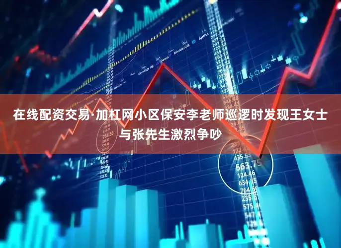 在线配资交易·加杠网小区保安李老师巡逻时发现王女士与张先生激烈争吵