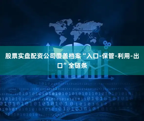 股票实盘配资公司覆盖档案“入口-保管-利用-出口”全链条