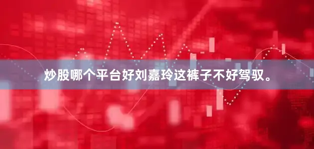 炒股哪个平台好刘嘉玲这裤子不好驾驭。