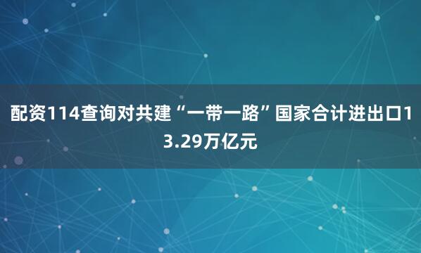 配资114查询对共建“一带一路”国家合计进出口13.29万亿元