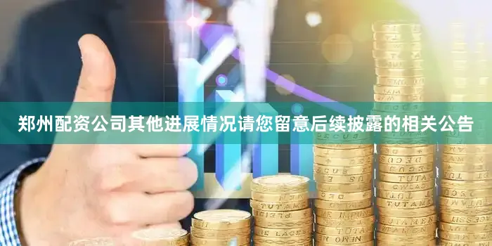 郑州配资公司其他进展情况请您留意后续披露的相关公告